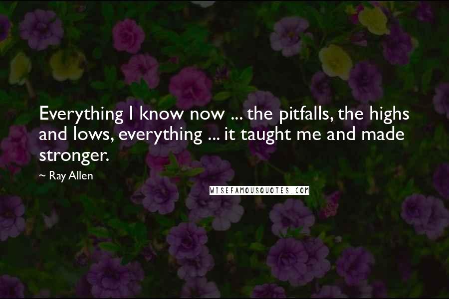 Ray Allen Quotes: Everything I know now ... the pitfalls, the highs and lows, everything ... it taught me and made stronger.