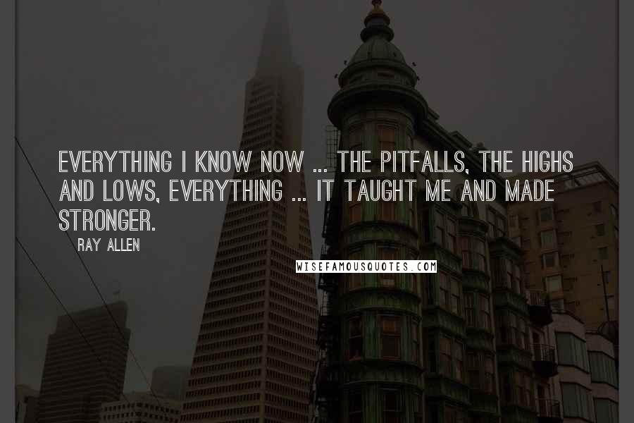 Ray Allen Quotes: Everything I know now ... the pitfalls, the highs and lows, everything ... it taught me and made stronger.