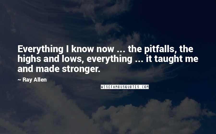 Ray Allen Quotes: Everything I know now ... the pitfalls, the highs and lows, everything ... it taught me and made stronger.