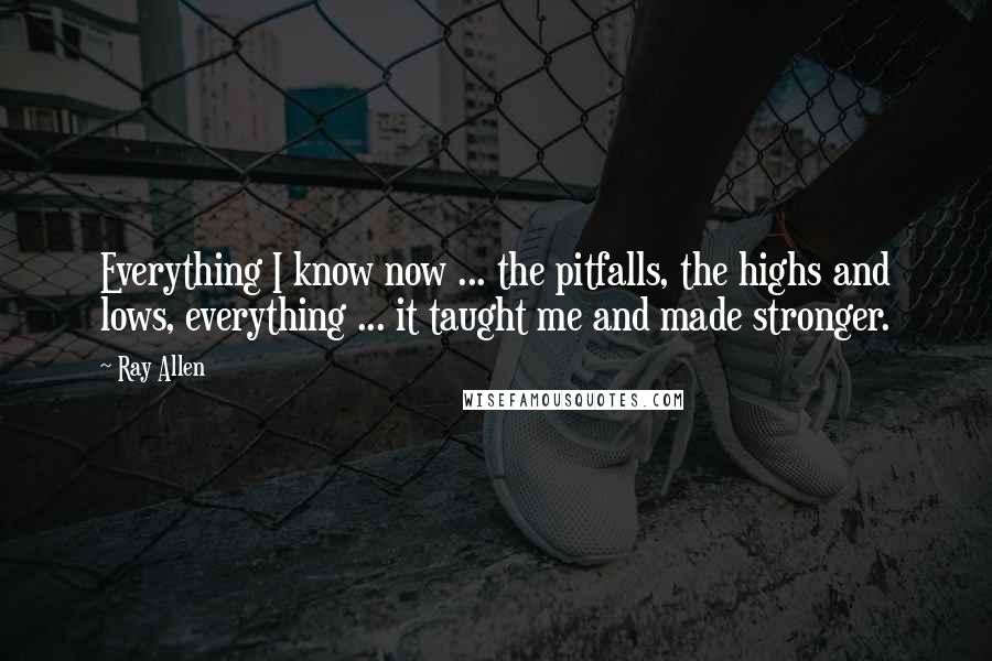 Ray Allen Quotes: Everything I know now ... the pitfalls, the highs and lows, everything ... it taught me and made stronger.