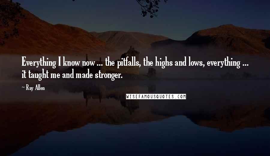 Ray Allen Quotes: Everything I know now ... the pitfalls, the highs and lows, everything ... it taught me and made stronger.