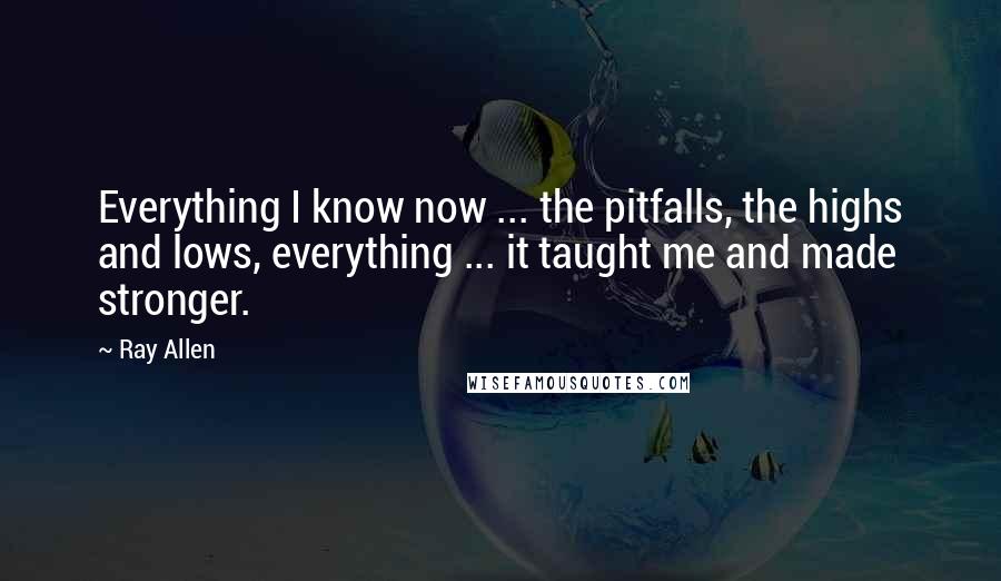 Ray Allen Quotes: Everything I know now ... the pitfalls, the highs and lows, everything ... it taught me and made stronger.