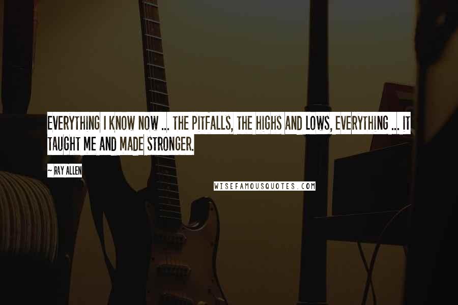 Ray Allen Quotes: Everything I know now ... the pitfalls, the highs and lows, everything ... it taught me and made stronger.