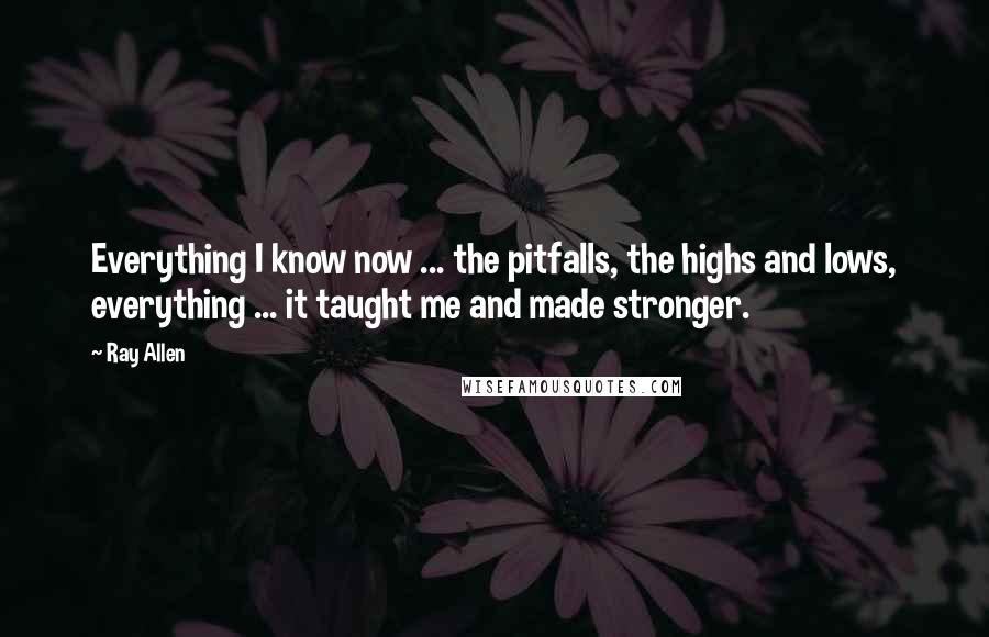 Ray Allen Quotes: Everything I know now ... the pitfalls, the highs and lows, everything ... it taught me and made stronger.