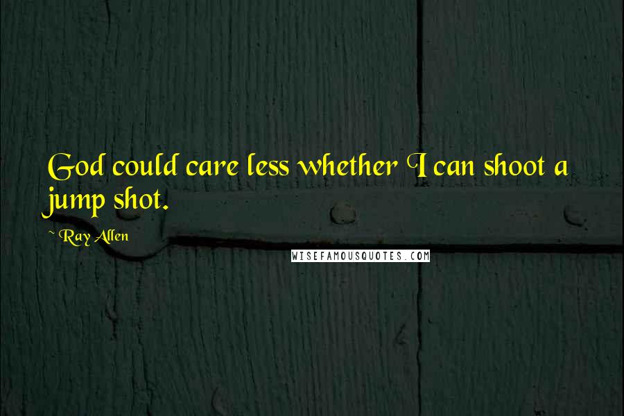 Ray Allen Quotes: God could care less whether I can shoot a jump shot.