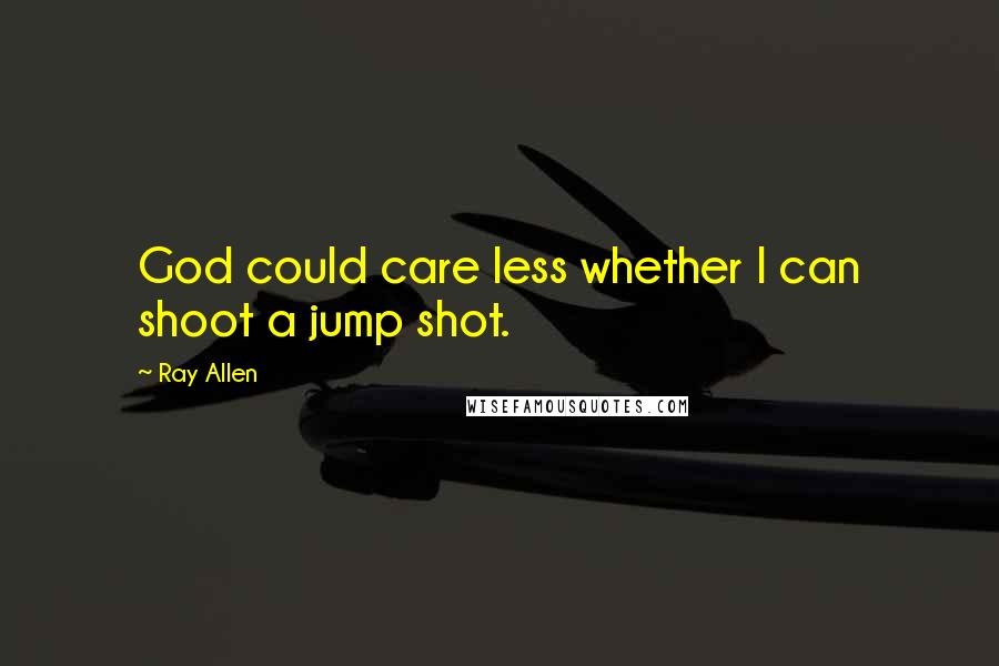 Ray Allen Quotes: God could care less whether I can shoot a jump shot.