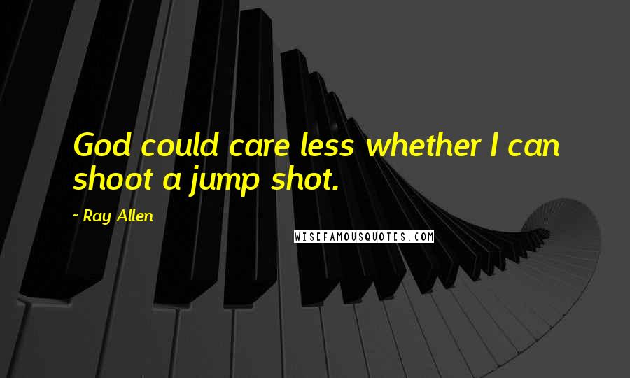 Ray Allen Quotes: God could care less whether I can shoot a jump shot.