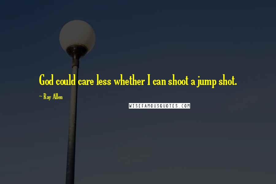 Ray Allen Quotes: God could care less whether I can shoot a jump shot.