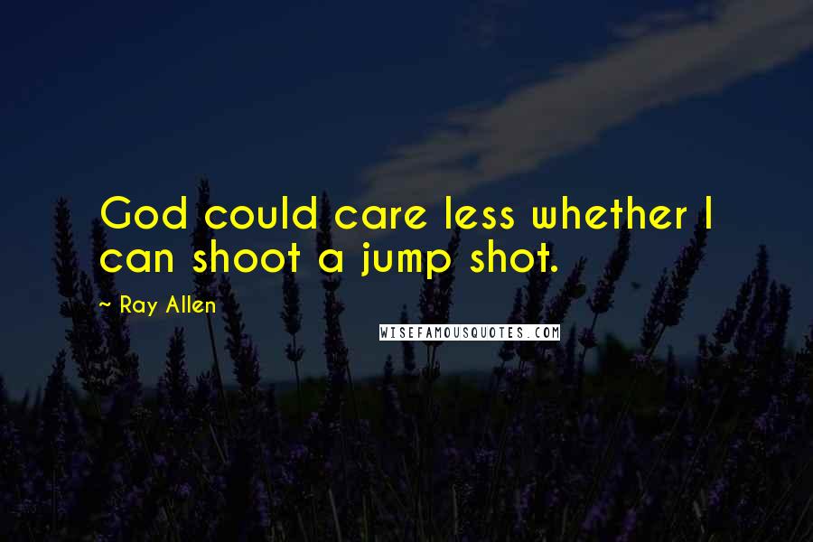 Ray Allen Quotes: God could care less whether I can shoot a jump shot.