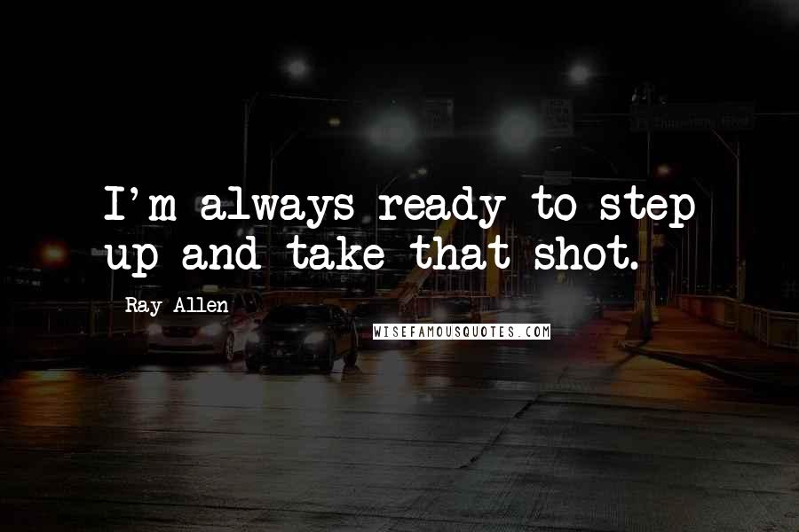 Ray Allen Quotes: I'm always ready to step up and take that shot.