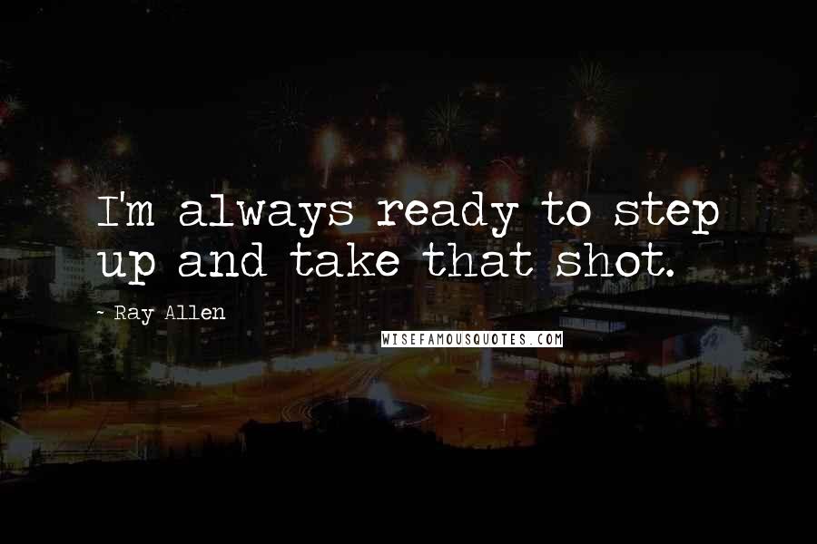 Ray Allen Quotes: I'm always ready to step up and take that shot.