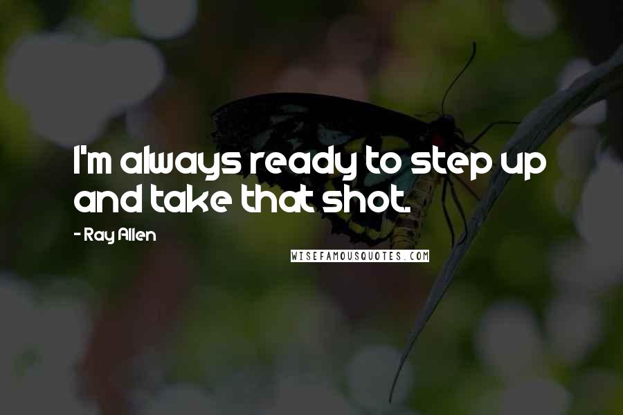Ray Allen Quotes: I'm always ready to step up and take that shot.