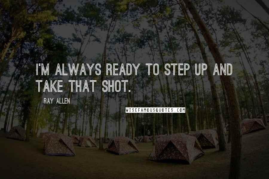 Ray Allen Quotes: I'm always ready to step up and take that shot.