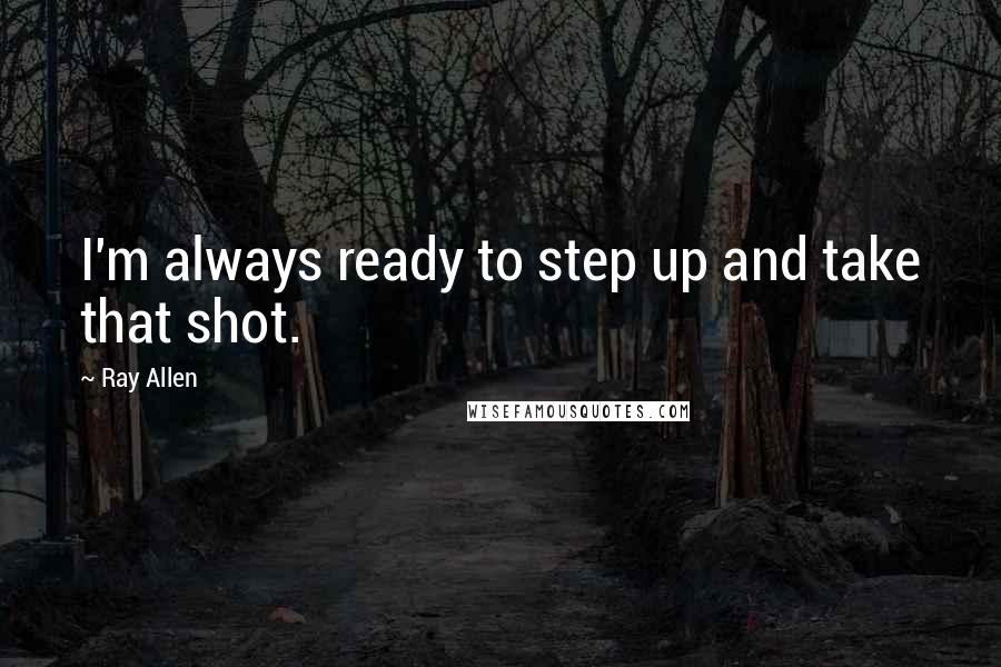 Ray Allen Quotes: I'm always ready to step up and take that shot.