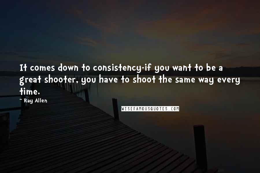 Ray Allen Quotes: It comes down to consistency-if you want to be a great shooter, you have to shoot the same way every time.