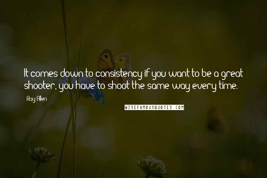 Ray Allen Quotes: It comes down to consistency-if you want to be a great shooter, you have to shoot the same way every time.