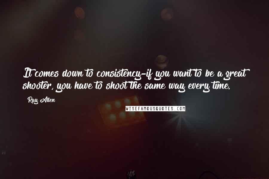 Ray Allen Quotes: It comes down to consistency-if you want to be a great shooter, you have to shoot the same way every time.