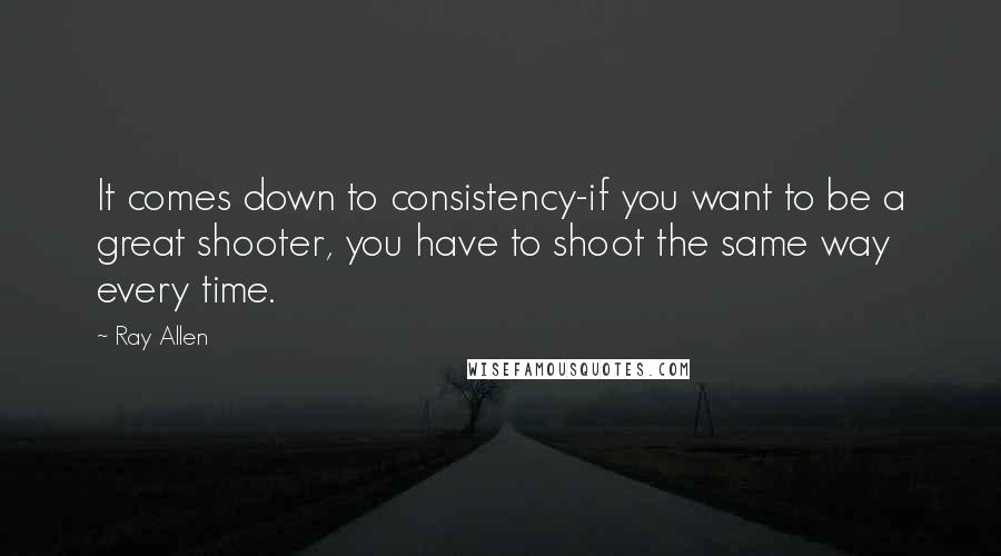 Ray Allen Quotes: It comes down to consistency-if you want to be a great shooter, you have to shoot the same way every time.