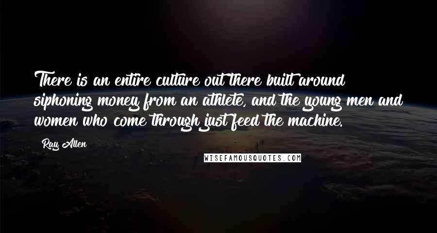 Ray Allen Quotes: There is an entire culture out there built around siphoning money from an athlete, and the young men and women who come through just feed the machine.