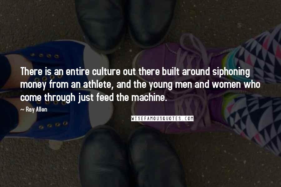 Ray Allen Quotes: There is an entire culture out there built around siphoning money from an athlete, and the young men and women who come through just feed the machine.