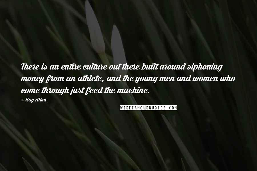 Ray Allen Quotes: There is an entire culture out there built around siphoning money from an athlete, and the young men and women who come through just feed the machine.