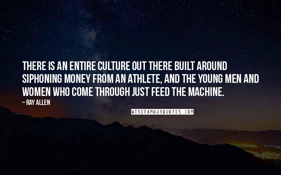 Ray Allen Quotes: There is an entire culture out there built around siphoning money from an athlete, and the young men and women who come through just feed the machine.