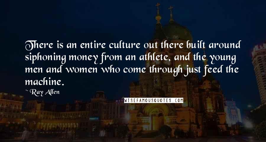 Ray Allen Quotes: There is an entire culture out there built around siphoning money from an athlete, and the young men and women who come through just feed the machine.