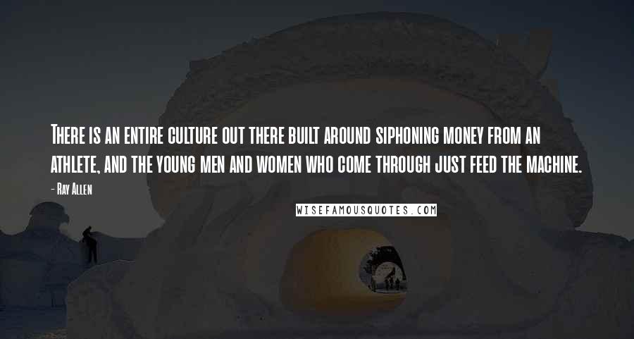 Ray Allen Quotes: There is an entire culture out there built around siphoning money from an athlete, and the young men and women who come through just feed the machine.