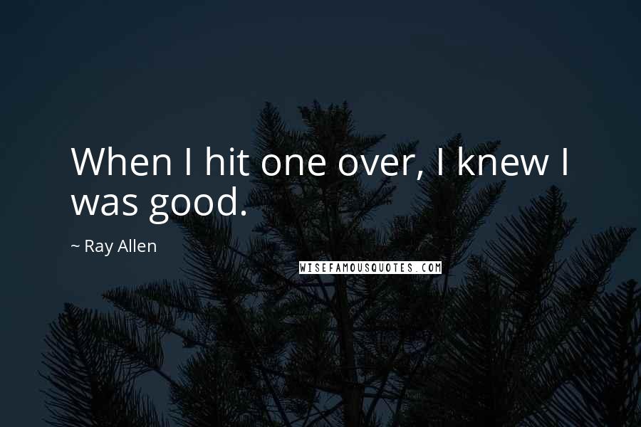 Ray Allen Quotes: When I hit one over, I knew I was good.