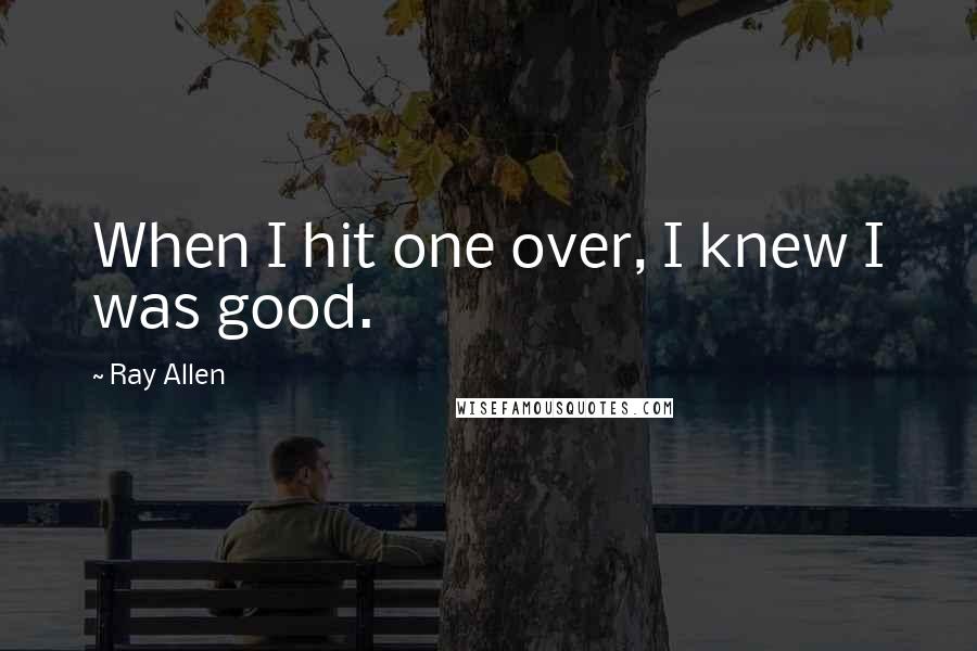 Ray Allen Quotes: When I hit one over, I knew I was good.