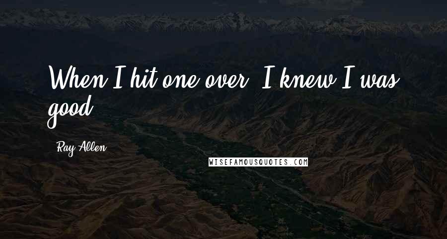 Ray Allen Quotes: When I hit one over, I knew I was good.