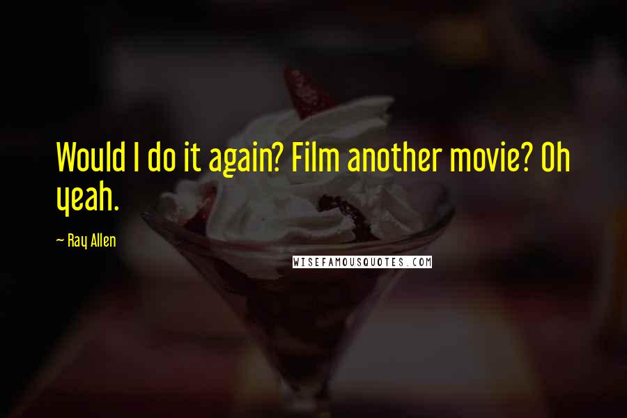 Ray Allen Quotes: Would I do it again? Film another movie? Oh yeah.