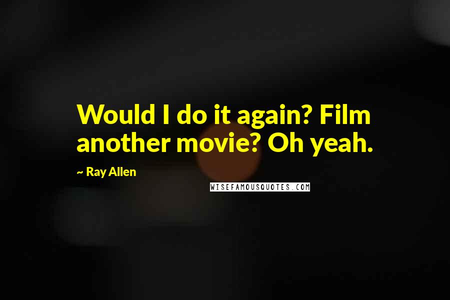 Ray Allen Quotes: Would I do it again? Film another movie? Oh yeah.