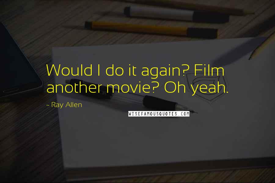 Ray Allen Quotes: Would I do it again? Film another movie? Oh yeah.