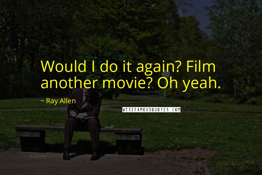 Ray Allen Quotes: Would I do it again? Film another movie? Oh yeah.