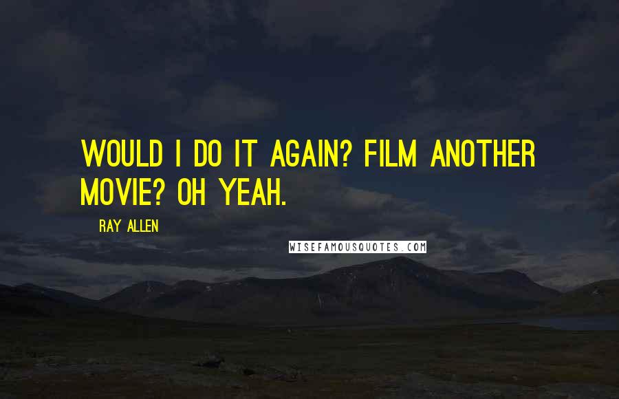 Ray Allen Quotes: Would I do it again? Film another movie? Oh yeah.