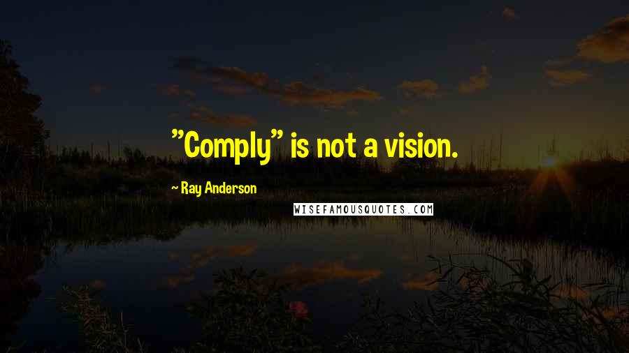 Ray Anderson Quotes: "Comply" is not a vision.