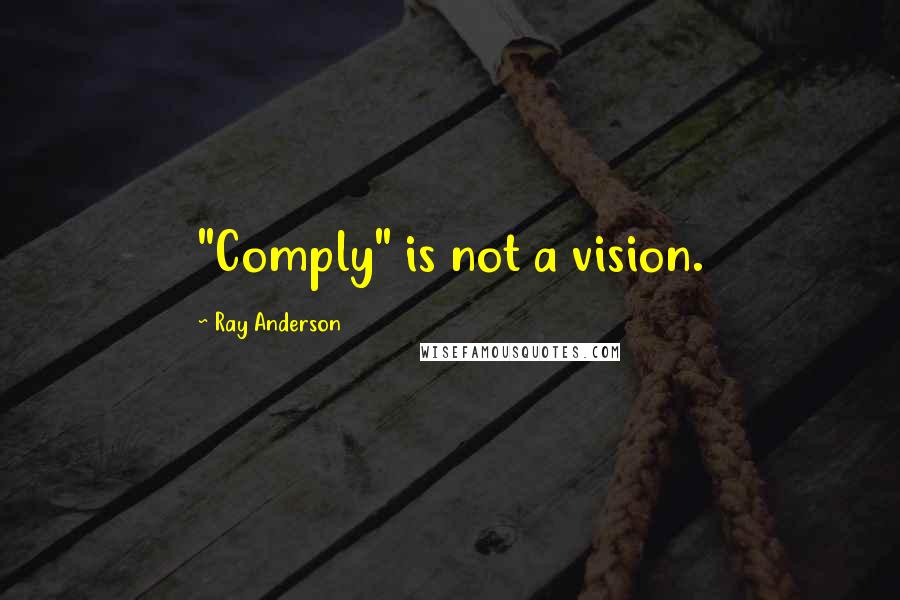 Ray Anderson Quotes: "Comply" is not a vision.