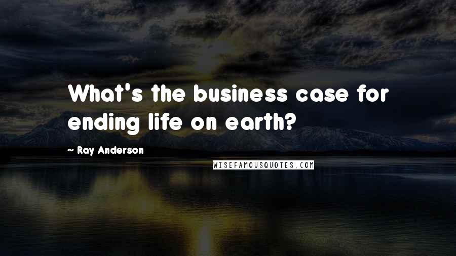 Ray Anderson Quotes: What's the business case for ending life on earth?