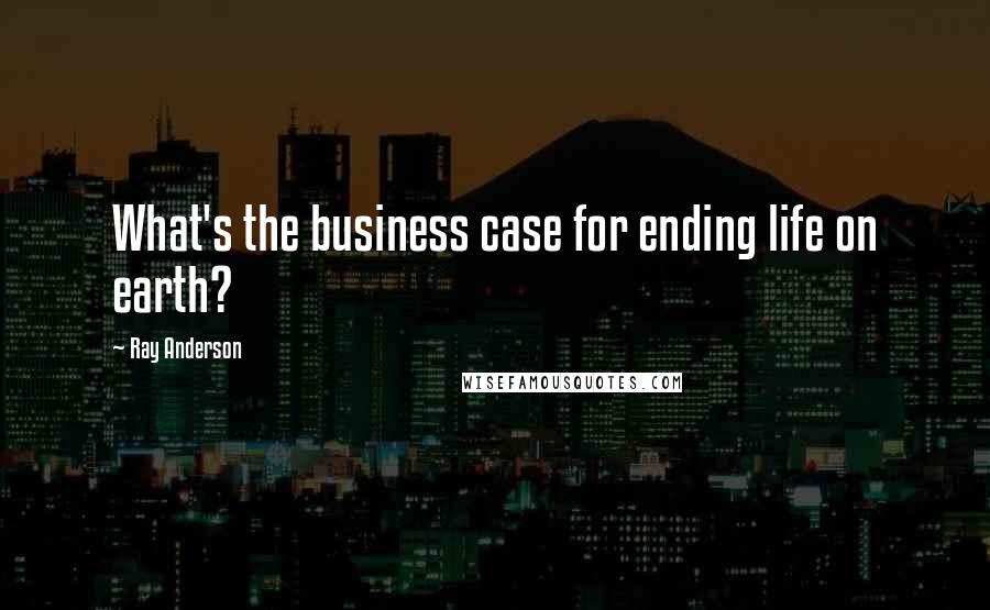 Ray Anderson Quotes: What's the business case for ending life on earth?