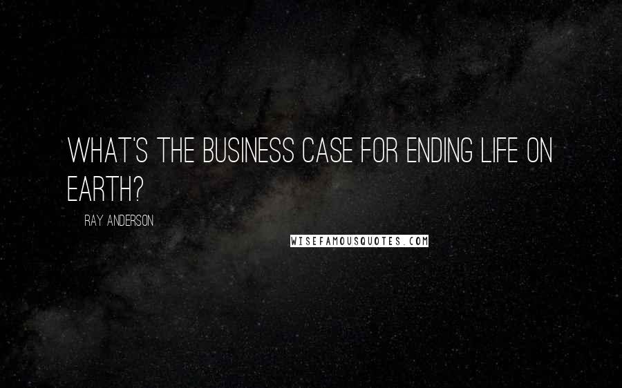 Ray Anderson Quotes: What's the business case for ending life on earth?