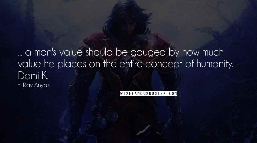 Ray Anyasi Quotes: ... a man's value should be gauged by how much value he places on the entire concept of humanity. - Dami K.