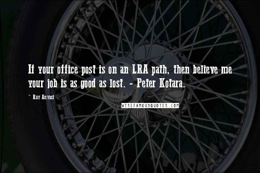 Ray Anyasi Quotes: If your office post is on an LRA path, then believe me your job is as good as lost. - Peter Kotara.