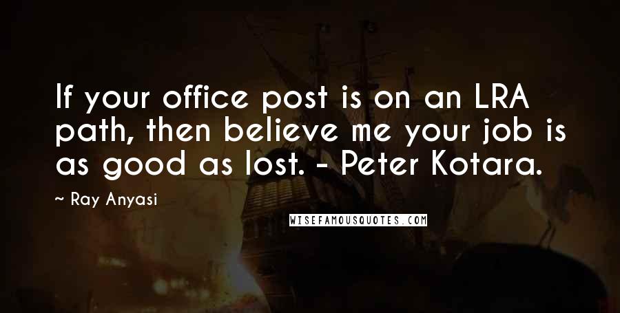 Ray Anyasi Quotes: If your office post is on an LRA path, then believe me your job is as good as lost. - Peter Kotara.