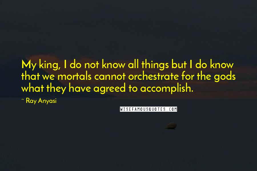 Ray Anyasi Quotes: My king, I do not know all things but I do know that we mortals cannot orchestrate for the gods what they have agreed to accomplish.