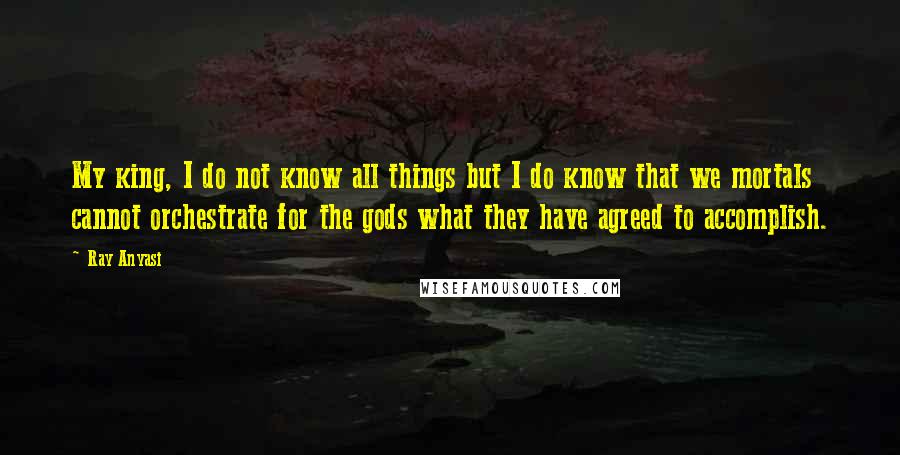 Ray Anyasi Quotes: My king, I do not know all things but I do know that we mortals cannot orchestrate for the gods what they have agreed to accomplish.