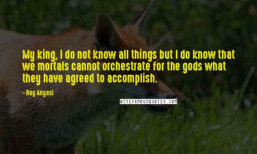 Ray Anyasi Quotes: My king, I do not know all things but I do know that we mortals cannot orchestrate for the gods what they have agreed to accomplish.