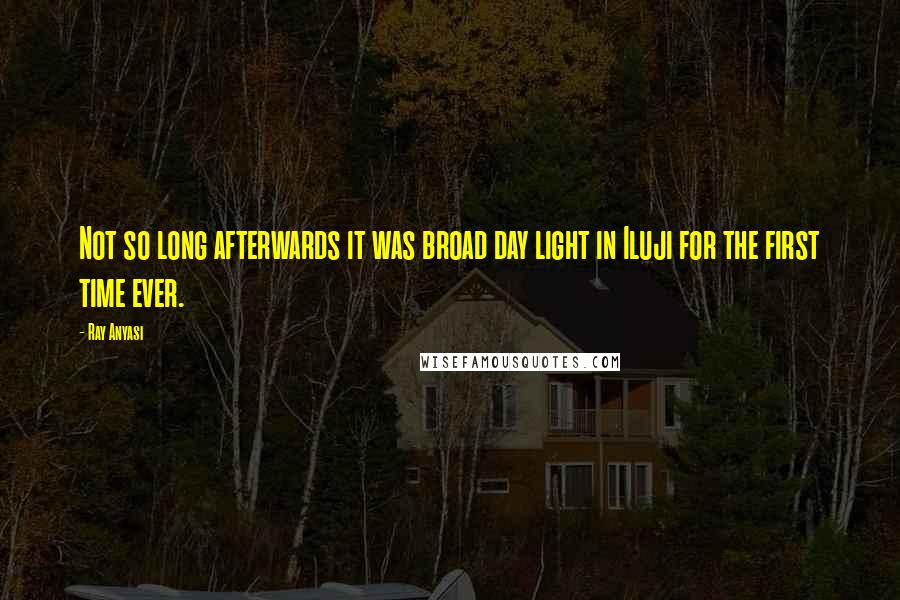 Ray Anyasi Quotes: Not so long afterwards it was broad day light in Iluji for the first time ever.