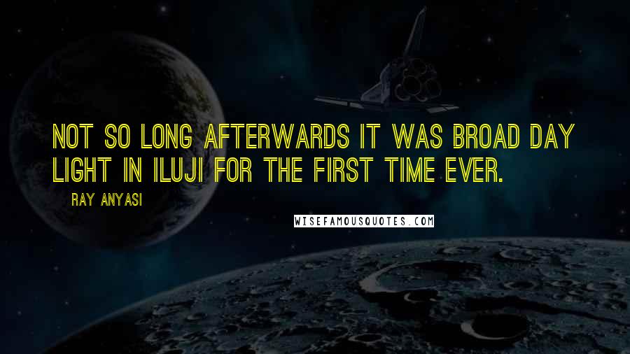 Ray Anyasi Quotes: Not so long afterwards it was broad day light in Iluji for the first time ever.