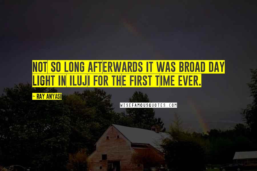 Ray Anyasi Quotes: Not so long afterwards it was broad day light in Iluji for the first time ever.